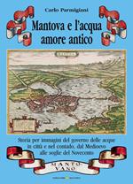 Mantova e l'acqua, amore antico. Storia per immagini del governo delle acque in città e nel contado, dal Medioevo alle soglie del Novecento