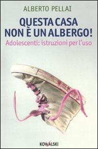 Questa casa non è un albergo! Adolescenti: istruzioni per l'uso - Alberto Pellai - copertina