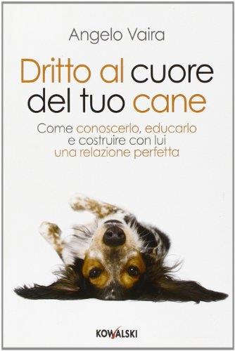 Dritto al cuore del tuo cane. Come conoscerlo, educarlo e costruire con lui una relazione perfetta