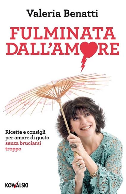Fulminata dall'amore. Ricette e consigli per amare di gusto senza bruciarsi troppo - Valeria Benatti - copertina