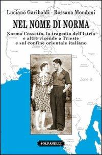 Nel nome di Norma. Norma Cossetto, la tragedia dell'Istria e altre vicende a Trieste e sul confine orientale italiano - Luciano Garibaldi,Rossana Mondoni - copertina
