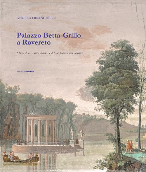 Palazzo Betta-Grillo a Rovereto. Storia di un'antica dimora e del suo patrimonio artistico - Andrea Frisinghelli - copertina