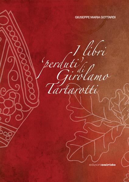 I libri «perduti» di Girolamo Tartarotti. D'una polemica storico-giuridica tra la Confraternita della Carità e la Città di Rovereto contro la Reverendissima Mensa Vescovile di Trento - Giuseppe Maria Gottardi - copertina