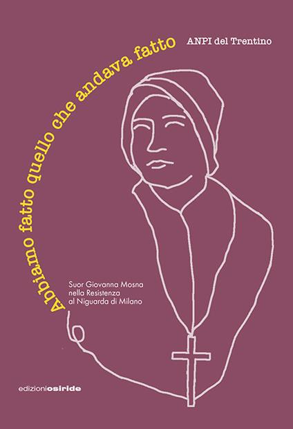 Abbiamo fatto quello che andava fatto. Suor Giovanna Mosna nella Resistenza al Niguarda di Milano - Anpi Del Trentino - copertina
