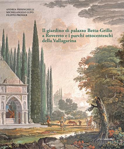 Il giardino di Palazzo Betta-Grillo a Rovereto e i parchi ottocenteschi della Vallagarina. Ediz. illustrata - Andrea Frisinghelli,Michelangelo Lupo,Filippo Prosser - copertina
