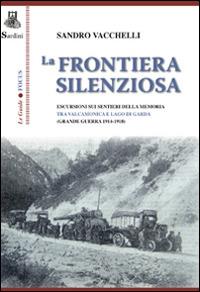 La frontiera silenziosa. Escursioni sui sentieri della memoria tra Valcamonica e lago di Garda (grande guerra 1914-1918) - Sandro Vacchelli - copertina