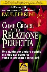 Come creare la tua relazione perfetta. Una guida per aiutare coppie e single nel percorso verso la crescita e la felicità - Paul Ferrini - copertina