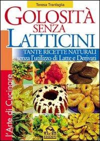 Golosità senza latticini. Tante ricette naturali senza l'utilizzo di latte e derivati. Ediz. illustrata - Teresa Tranfaglia - copertina
