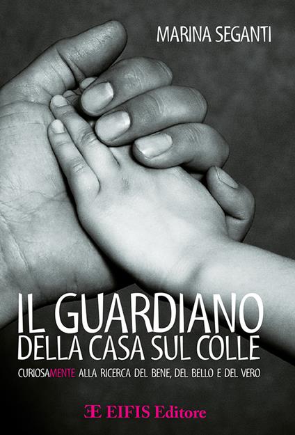 Il guardiano della casa sul colle. Curiosamente alla ricerca del bene, del bello e del vero - Marina Seganti - copertina