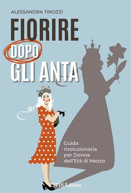 Fiorire dopo gli anta. Guida rivoluzionaria per donne dell'età di mezzo - Alessandra Tinozzi - ebook