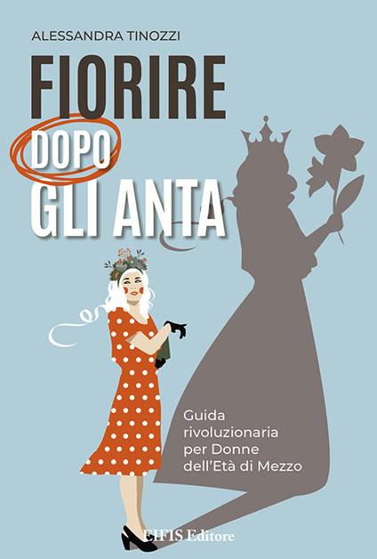 Fiorire dopo gli anta. Guida rivoluzionaria per donne dell'età di mezzo - Alessandra Tinozzi - copertina