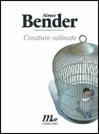 Creature ostinate - Aimee Bender - copertina
