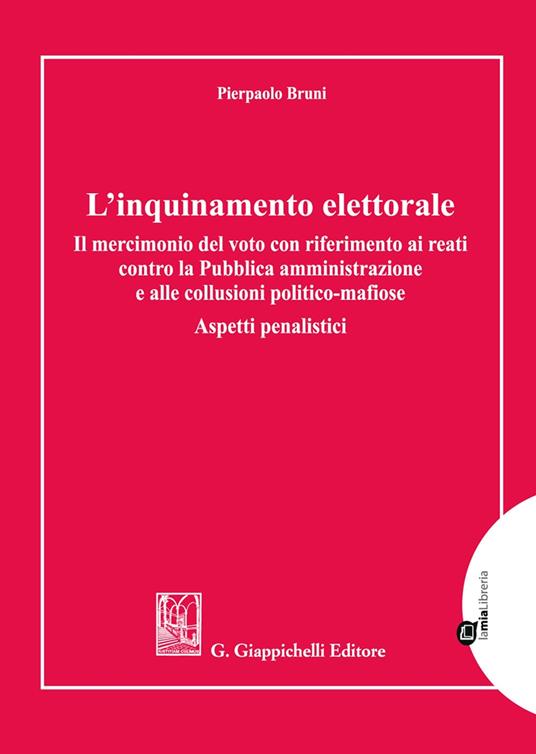 L'inquinamento elettorale. Il mercimonio del voto con riferimento ai reati contro la Pubblica amministrazione e alle collusioni politico-mafiose. Aspetti penalistici - Pierpaolo Bruni - copertina