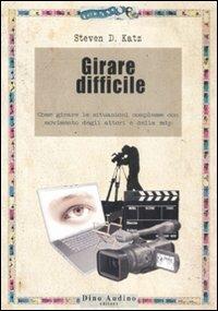 Girare difficile. Come girare le situazioni complesse con movimento degli attori e della mdp - Steven D. Katz - copertina