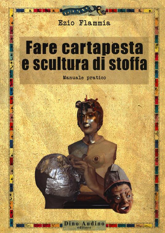 Fare cartapesta e scultura di stoffa. Ediz. illustrata - Ezio Flammia - copertina