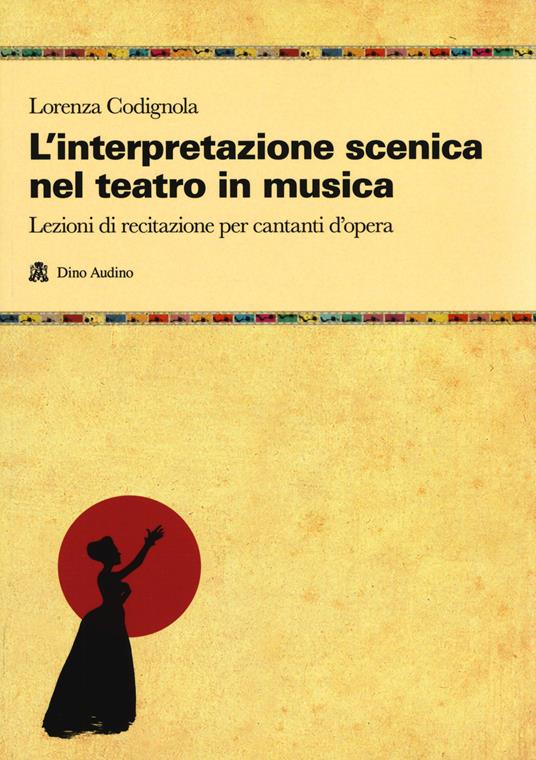 L' interpretazione scenica nel teatro in musica. Lezioni di recitazione per cantanti d'opera - Lorenza Codignola - copertina