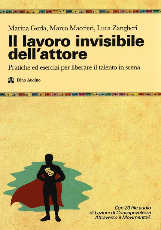 Il lavoro invisibile dell'attore. Pratiche ed esercizi per liberare il talento in scena - Marina Gorla,Marco Maccieri,Luca Zangheri - copertina