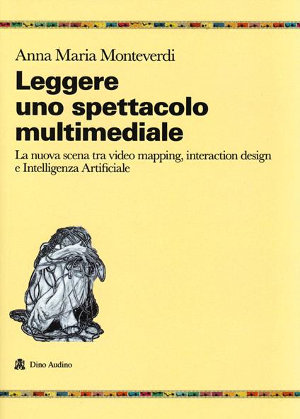 Leggere uno spettacolo multimediale. La nuova scena tra video mapping, interaction design e intelligenza artificiale - Anna Maria Monteverdi - copertina