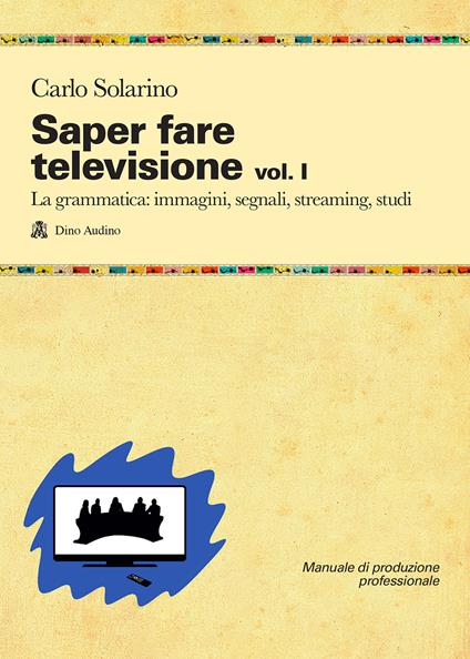 Saper fare televisione. Vol. 1: La grammatica: immagini, segnali, streaming, studi - Carlo Solarino - copertina