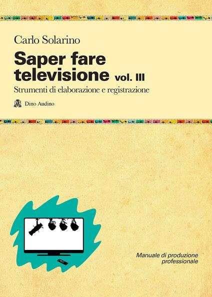 Saper fare televisione. Vol. 3: Strumenti di elaborazione e registrazione - Carlo Solarino - copertina