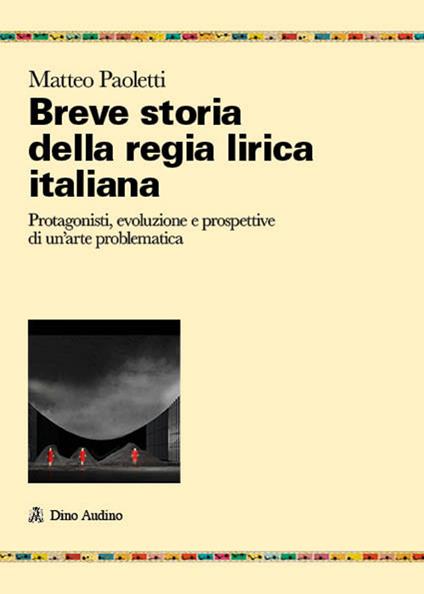 Breve storia della regia lirica italiana. Protagonisti, evoluzione e prospettive di un'arte problematica - Matteo Paoletti - copertina