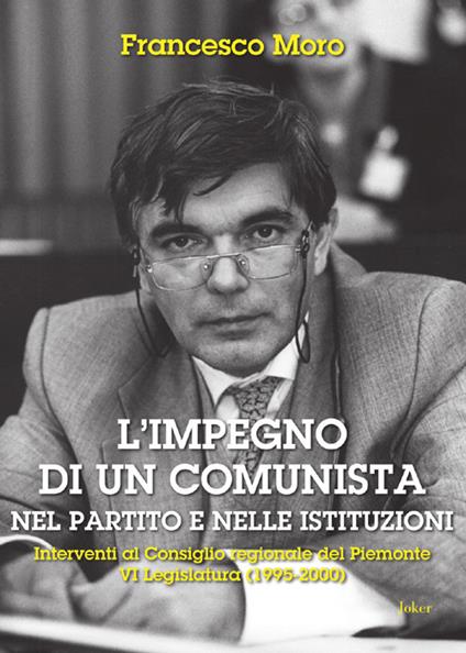 L'impegno di un comunista nel partito e nelle istituzioni. Interventi al Consiglio regionale del Piemonte VI Legislatura (1995-2000) - Francesco Moro - copertina