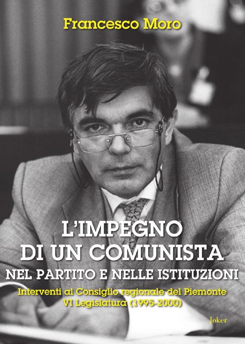 L'impegno di un comunista nel partito e nelle istituzioni. Interventi al Consiglio regionale del Piemonte VI Legislatura (1995-2000) - Francesco Moro - copertina