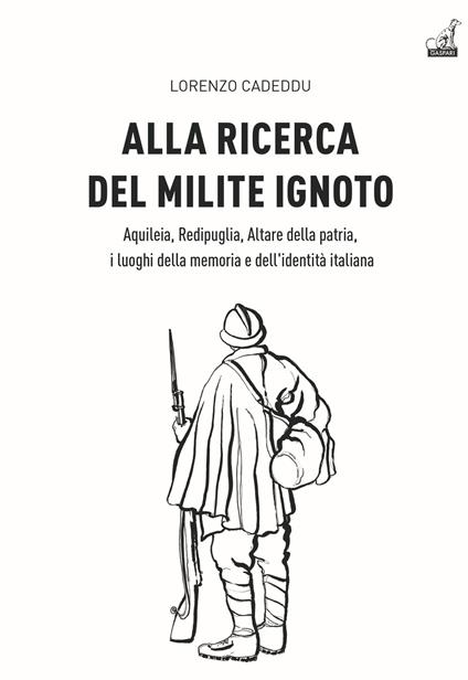 Alla ricerca del milite ignoto. Aquileia, Redipuglia, Altare della Patria, i luoghi della memoria e dell'identità italiana - Lorenzo Cadeddu - copertina
