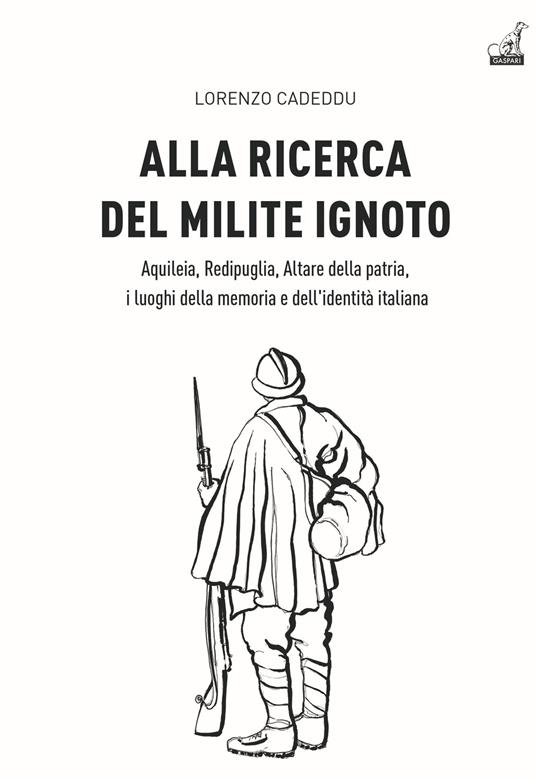 Alla ricerca del milite ignoto. Aquileia, Redipuglia, Altare della Patria, i luoghi della memoria e dell'identità italiana - Lorenzo Cadeddu - copertina