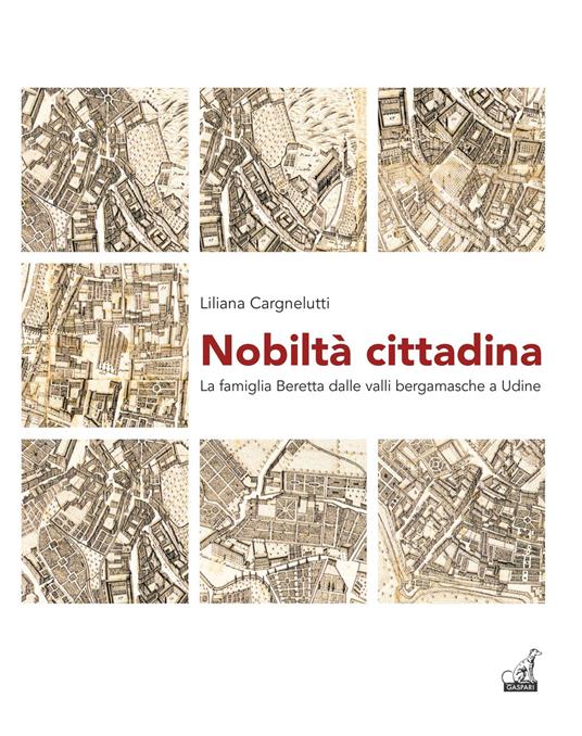 Nobiltà cittadina. La famiglia Beretta dalle valli bergamasche a Udine - Liliana Cargnelutti - copertina