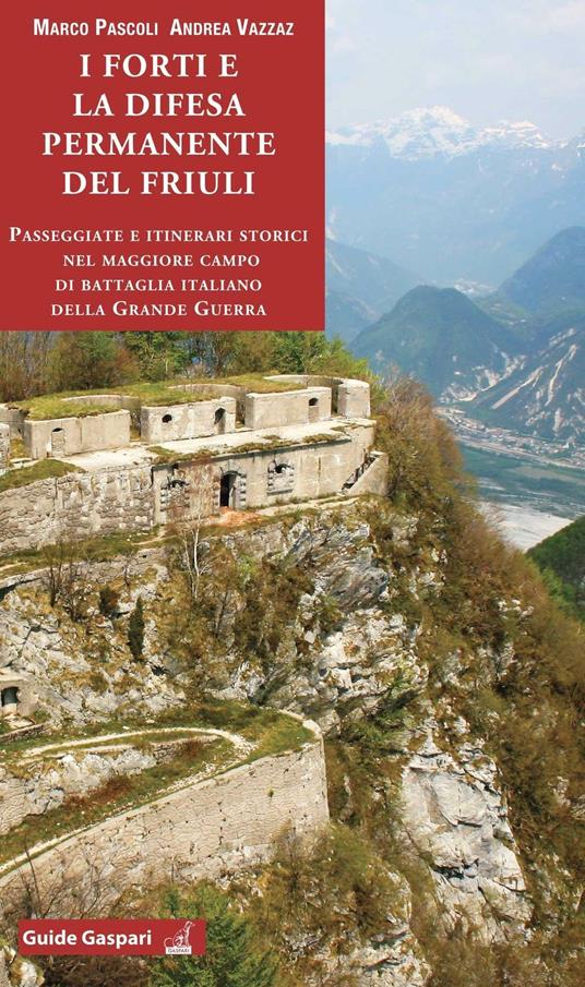 I forti e la difesa permanente del Friuli. Passeggiate e itinerari storici nel maggiore campo di battaglia italiano della Grande Guerra - Marco Pascoli,Andrea Vazzaz - copertina