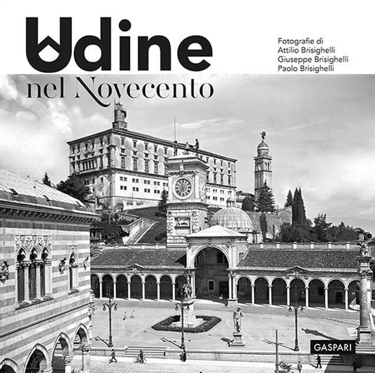 Udine nel Novecento. Ediz. illustrata - Attilio Brisighelli,Giuseppe Brisighelli,Paolo Brisighelli - copertina