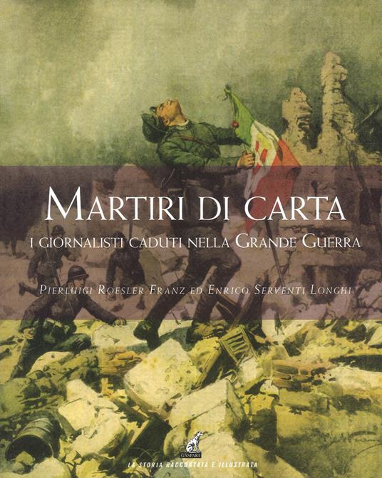 Martiri di carta. I giornalisti caduti nella grande guerra - Pierluigi Roesler Franz,Enrico Serventi Longhi - copertina