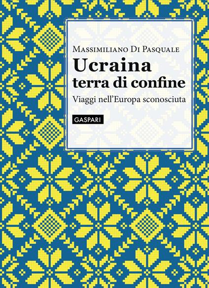 Ucraina terra di confine. Viaggi nell'Europa sconosciuta - Massimiliano Di Pasquale - copertina