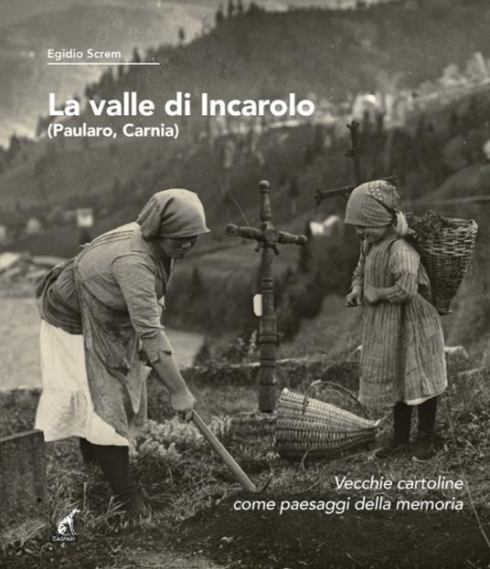 La valle di Incaroio. Paularo, Carnia. Vecchie cartoline come paesaggi della memoria - Egidio Screm - copertina