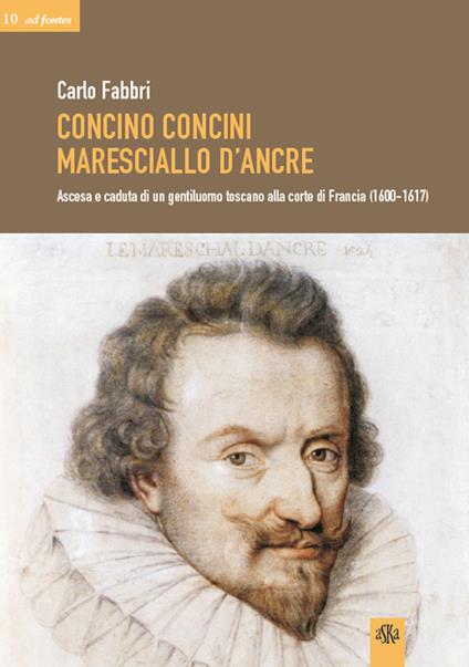 Concino Concini maresciallo d'Ancre. Ascesa e caduta di un gentiluomo toscano alla corte di Francia (1600-1617) - Carlo Fabbri - copertina