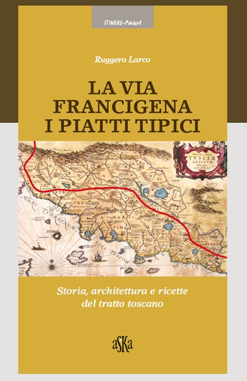 La via Francigena. I piatti tipici. Storia, architettura e ricette del tratto Toscano - Ruggero Larco - copertina