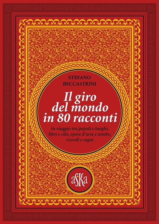 Il giro del mondo in 80 racconti. In viaggio tra popoli e luoghi, libri e cibi, opere d'arte e tombe, ricordi e sogni - Stefano Beccastrini - copertina