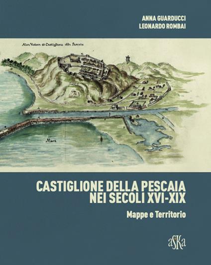 Castiglione della Pescaia nei secoli XVI-XIX. Mappe e territorio. Ediz. illustrata - Anna Guarducci,Leonardo Rombai - copertina