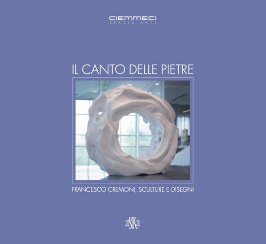Il canto delle pietre. Francesco Cremoni, sculture e disegni - Paolo De Simonis,Roberto Mancini - copertina