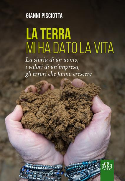 La terra mi ha dato la vita. La storia di un uomo, i valori di un'impresa, gli errori che fanno crescere - Gianni Pisciotta - copertina