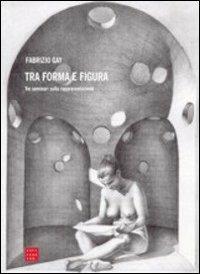 Tra forma e figura. Tre seminari sulla rappresentazione - Fabrizio Gay - copertina