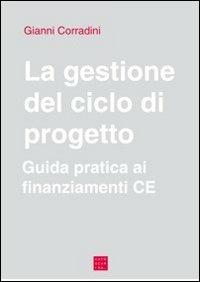 La gestione del ciclo di progetto. Guida pratica ai finanziamenti CE - Gianni Corradini - copertina
