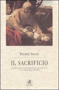 Il sacrificio. Elemento fondamentale di civiltà e di individuazione - Pierre Solié - copertina