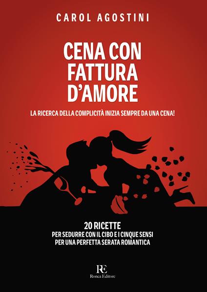 Cena con fattura d'amore. La ricerca della complicità inizia sempre da una cena. 20 ricette per sedurre con il cibo e i cinque sensi per una perfetta serata romantica - Carol Agostini - copertina