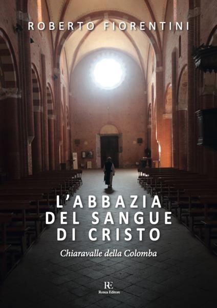 L'abbazia del sangue di Cristo. Chiaravalle della Colomba. Ediz. illustrata - Roberto Fiorentini - copertina