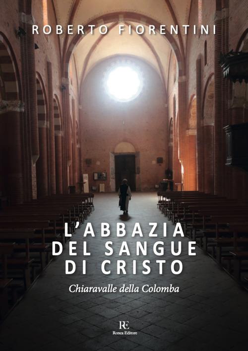 L'abbazia del sangue di Cristo. Chiaravalle della Colomba. Ediz. illustrata - Roberto Fiorentini - copertina