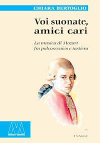 Libro Voi suonate, amici cari. La musica di Mozart fra palcoscenico e tastiera Chiara Bertoglio