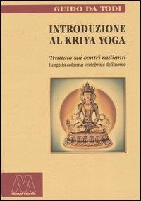 Introduzione al Kriya yoga. Trattato sui centri radianti lungo la colonna vertebrale dell'uomo - Guido Da Todi - copertina