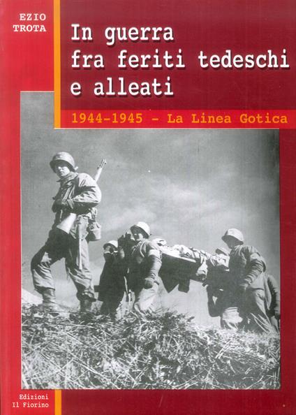 In guerra tra feriti tedeschi e alleati. 1944-1945: la linea gotica - Ezio Trota - copertina